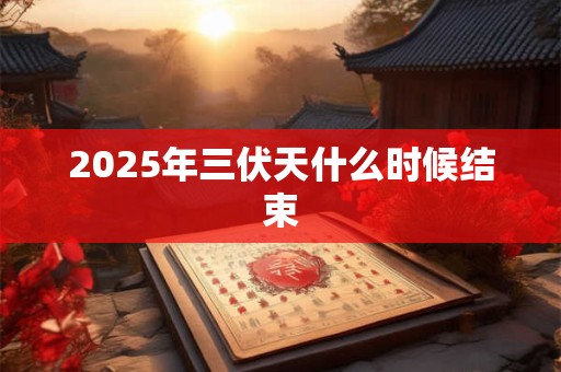 2025年三伏天什么时候结束