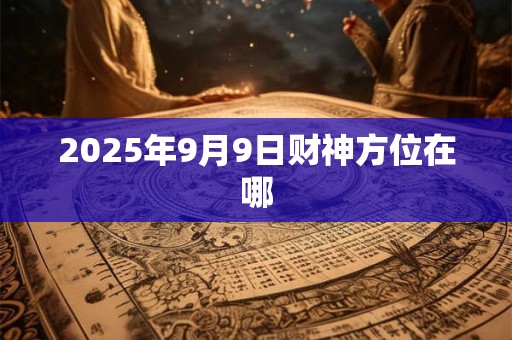 2025年9月9日财神方位在哪