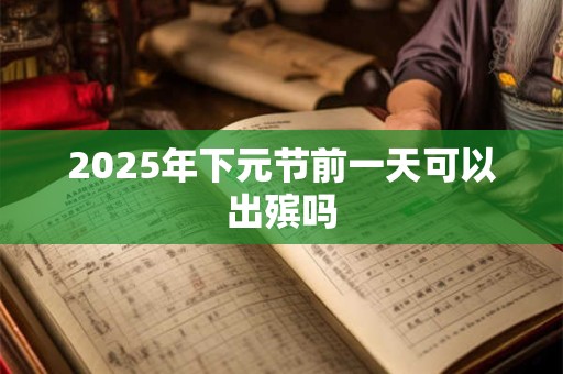 2025年下元节前一天可以出殡吗 2025年下元节前一天可以出殡吗