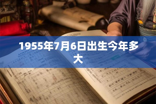 1955年7月6日出生今年多大