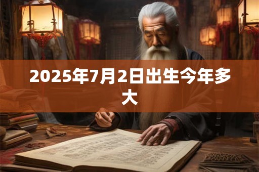2025年7月2日出生今年多大 2025年7月2日出生今年多大