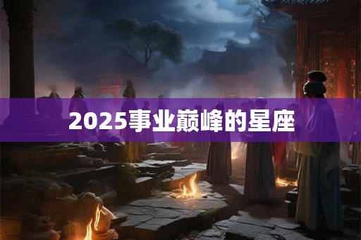 2025事业巅峰的星座