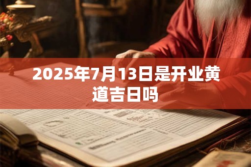 2025年7月13日是开业黄道吉日吗