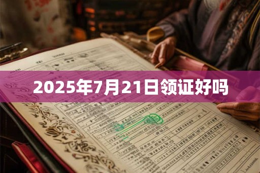 2025年7月21日领证好吗