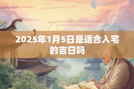 2025年1月5日是适合入宅的吉日吗