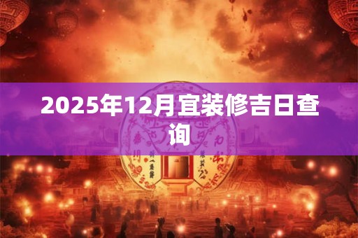 2025年12月宜装修吉日查询