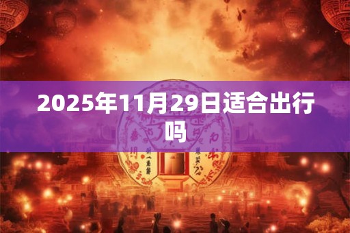 2025年11月29日适合出行吗
