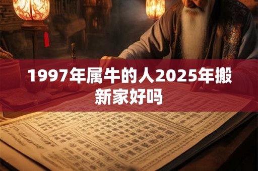 1997年属牛的人2025年搬新家好吗