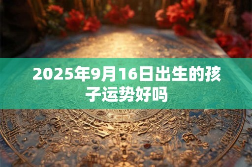 2025年9月16日出生的孩子运势好吗