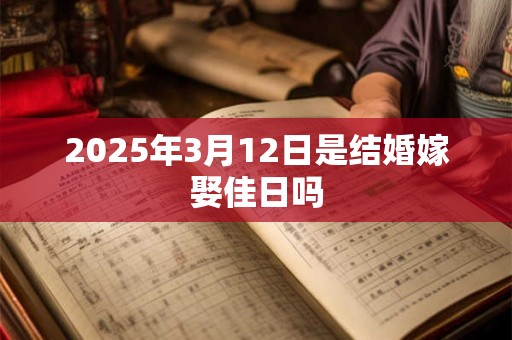 2025年3月12日是结婚嫁娶佳日吗