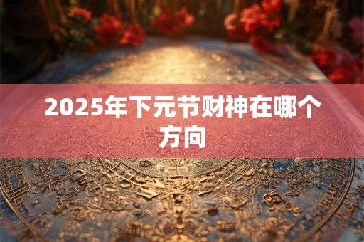 2025年下元节财神在哪个方向