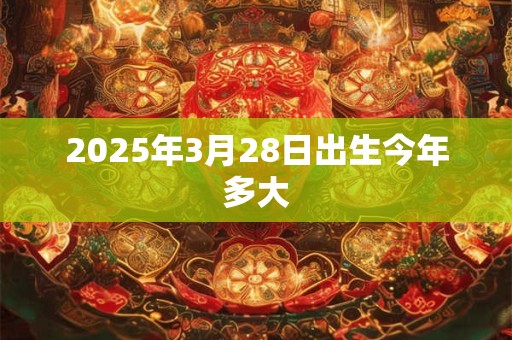 2025年3月28日出生今年多大
