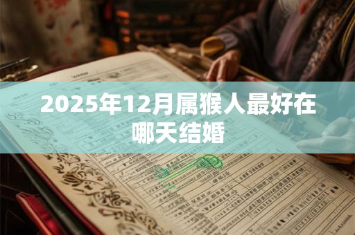 2025年12月属猴人最好在哪天结婚