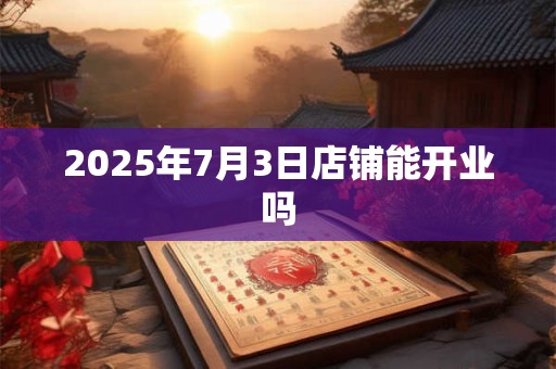 2025年7月3日店铺能开业吗