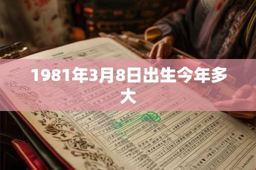 1981年3月8日出生今年多大