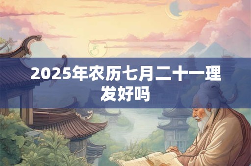 2025年农历七月二十一理发好吗