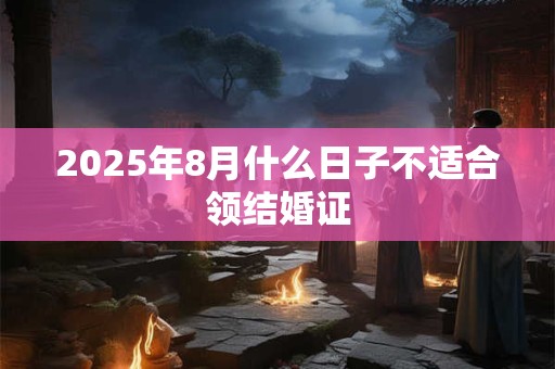 2025年8月什么日子不适合领结婚证