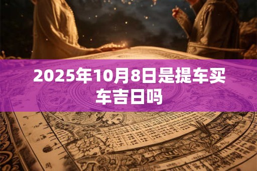 2025年10月8日是提车买车吉日吗