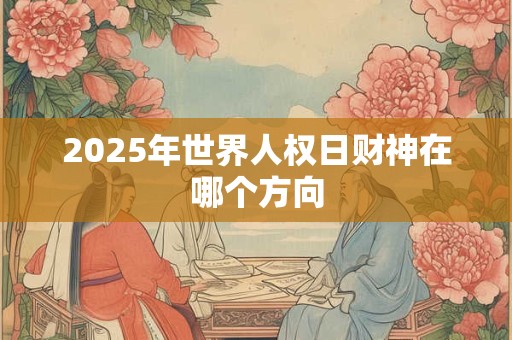 2025年世界人权日财神在哪个方向
