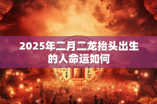 2025年二月二龙抬头出生的人命运如何