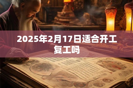 2025年2月17日适合开工复工吗