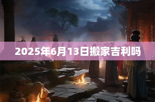 2025年6月13日搬家吉利吗