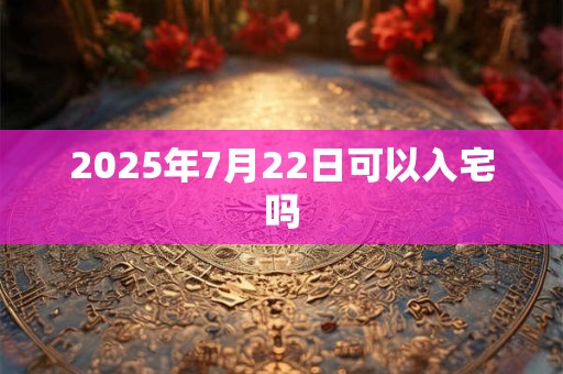 2026年7月22日可以入宅吗