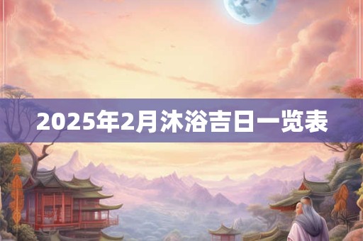 2025年2月沐浴吉日一览表
