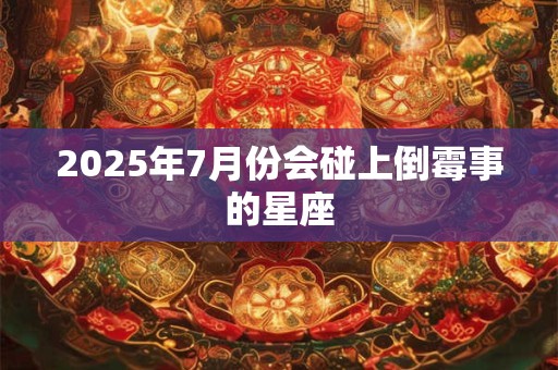 2025年7月份会碰上倒霉事的星座