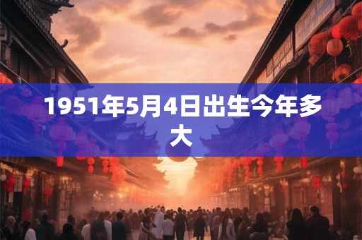 1951年5月4日出生今年多大