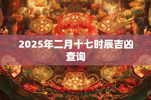 2025年二月十七时辰吉凶查询