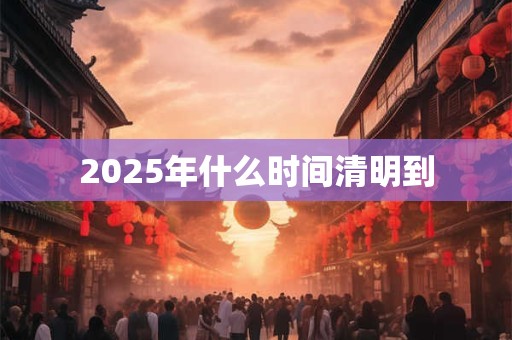 2025年什么时间清明到