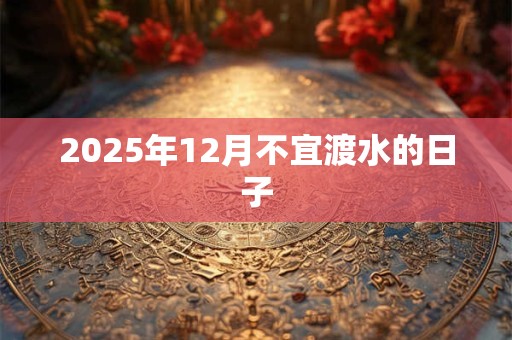 2025年12月不宜渡水的日子