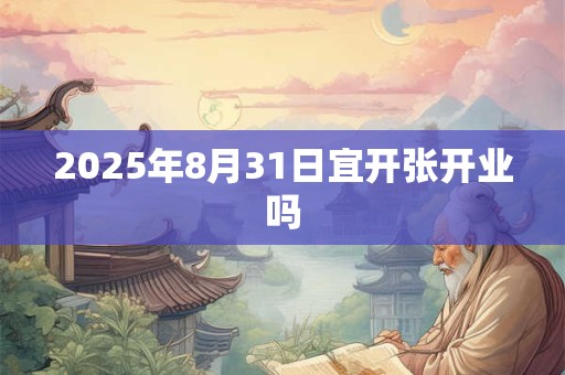 2025年8月31日宜开张开业吗