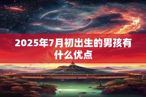 2025年7月初出生的男孩有什么优点