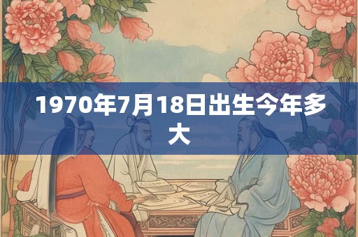 1970年7月18日出生今年多大