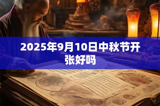 2025年9月10日中秋节开张好吗