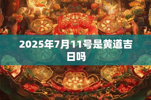 2025年7月11号是黄道吉日吗
