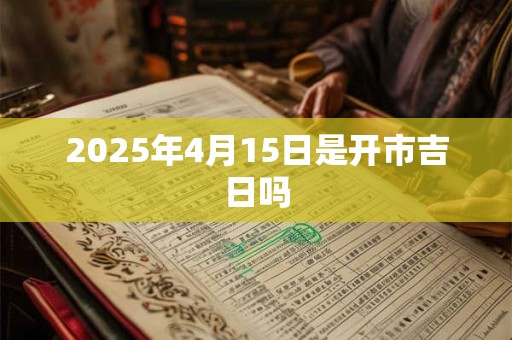 2025年4月15日是开市吉日吗