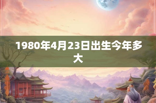 1980年4月23日出生今年多大