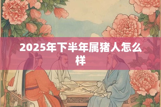 2025年下半年属猪人怎么样