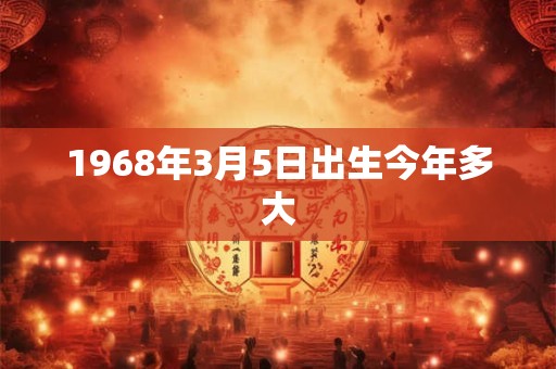 1968年3月5日出生今年多大