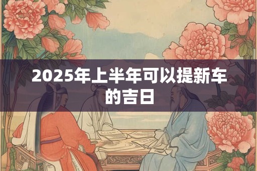 2025年上半年可以提新车的吉日