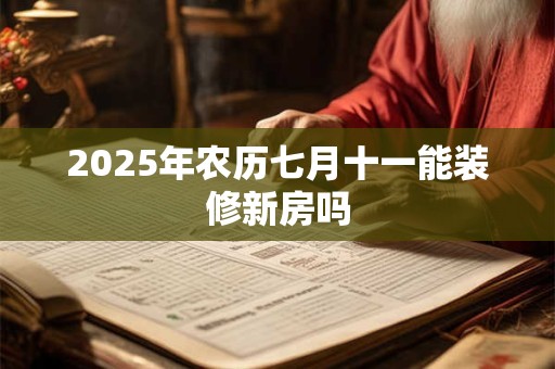 2025年农历七月十一能装修新房吗