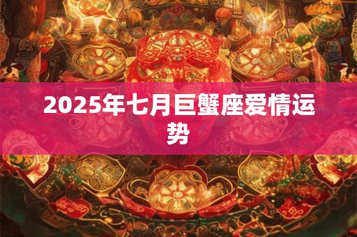 2025年七月巨蟹座爱情运势