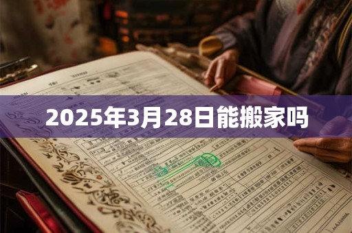 2025年3月28日能搬家吗 2025年3月28日能搬家吗