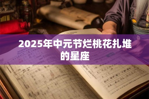 2025年中元节烂桃花扎堆的星座
