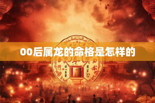 00后属龙的命格是怎样的