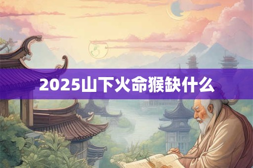 2025山下火命猴缺什么