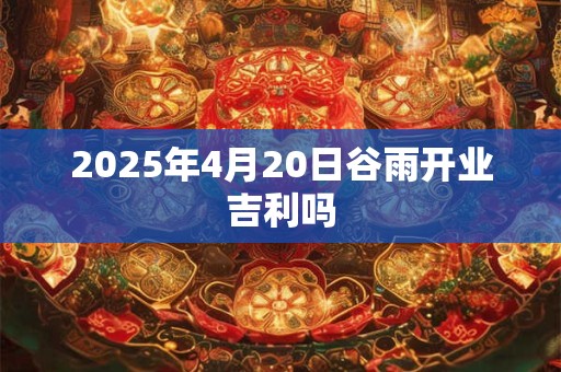 2026年4月20日谷雨开业吉利吗 2026年4月20日谷雨开业吉利吗